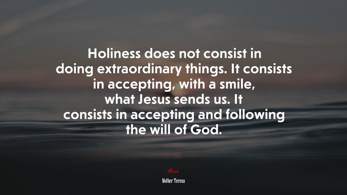 Holiness does not consist in doing extraordinary things. It consists in accepting, with a smile, what Jesus sends us. It consists in accepting and following the will of God. | Mother Teresa quote