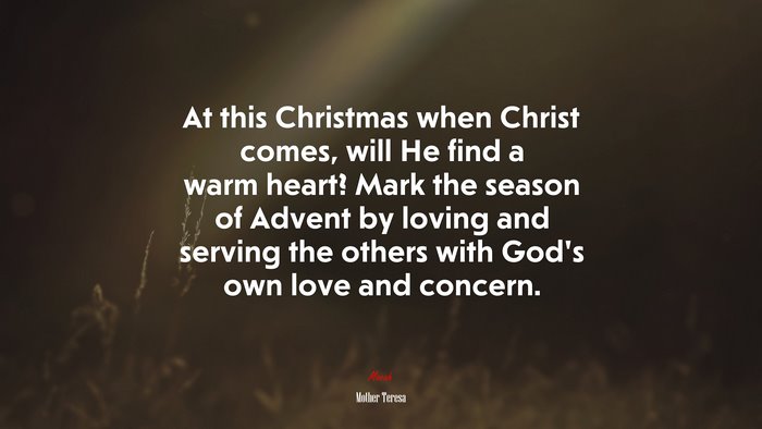 At this Christmas when Christ comes, will He find a warm heart? Mark the season of Advent by loving and serving the others with God’s own love and concern. | Mother Teresa quote