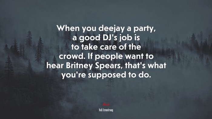 When you deejay a party, a good DJ’s job is to take care of the crowd. If people want to hear Britney Spears, that’s what you’re supposed to do. | Neil Armstrong quote