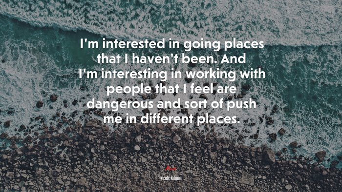 I’m interested in going places that I haven’t been. And I’m interesting in working with people that I feel are dangerous and sort of push me in different places. | Nicole Kidman quote