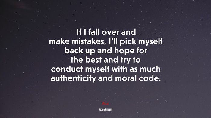 If I fall over and make mistakes, I’ll pick myself back up and hope for the best and try to conduct myself with as much authenticity and moral code. | Nicole Kidman quote