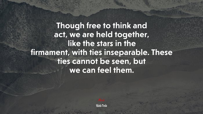 Though free to think and act, we are held together, like the stars in the firmament, with ties inseparable. These ties cannot be seen, but we can feel them. | Nikola Tesla quote