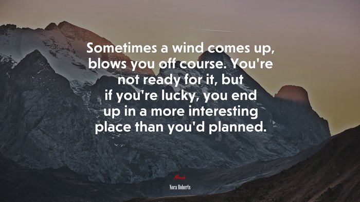 Sometimes a wind comes up, blows you off course. You’re not ready for it, but if you’re lucky, you end up in a more interesting place than you’d planned. | Nora Roberts quote