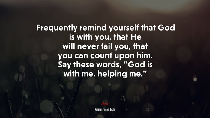 Frequently remind yourself that God is with you, that He will never fail you, that you can count upon him. Say these words, “God is with me, helping me.” | Norman Vincent Peale quote