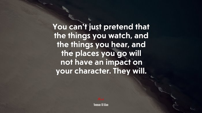 You can’t just pretend that the things you watch, and the things you hear, and the places you go will not have an impact on your character. They will. | Nouman Ali Khan quote