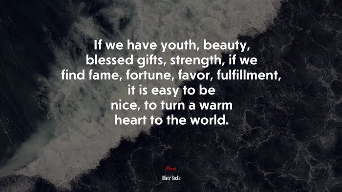 If we have youth, beauty, blessed gifts, strength, if we find fame, fortune, favor, fulfillment, it is easy to be nice, to turn a warm heart to the world. | Oliver Sacks quote