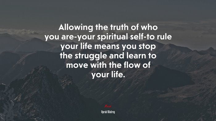 Allowing the truth of who you are-your spiritual self-to rule your life means you stop the struggle and learn to move with the flow of your life. | Oprah Winfrey quote