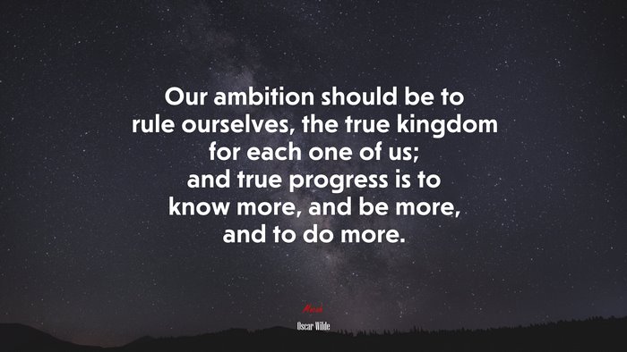 Our ambition should be to rule ourselves, the true kingdom for each one of us; and true progress is to know more, and be more, and to do more. | Oscar Wilde quote
