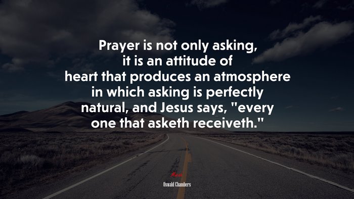 Prayer is not only asking, it is an attitude of heart that produces an atmosphere in which asking is perfectly natural, and Jesus says, “every one that asketh receiveth.” | Oswald Chambers quote