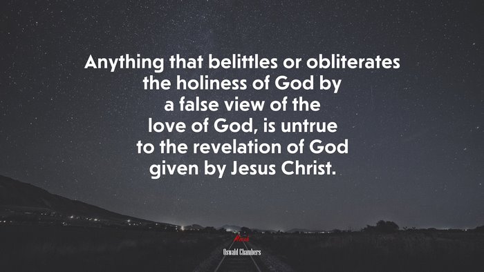 Anything that belittles or obliterates the holiness of God by a false view of the love of God, is untrue to the revelation of God given by Jesus Christ. | Oswald Chambers quote