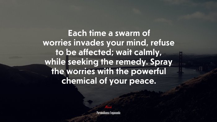 Each time a swarm of worries invades your mind, refuse to be affected; wait calmly, while seeking the remedy. Spray the worries with the powerful chemical of your peace. | Paramahansa Yogananda quote