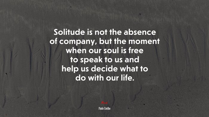 Solitude is not the absence of company, but the moment when our soul is free to speak to us and help us decide what to do with our life. | Paulo Coelho quote