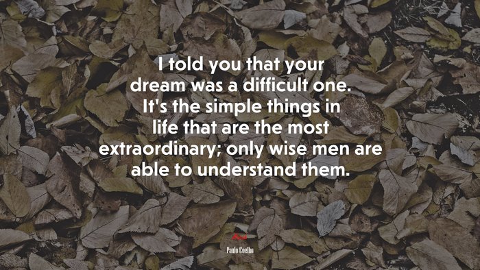 I told you that your dream was a difficult one. It’s the simple things in life that are the most extraordinary; only wise men are able to understand them. | Paulo Coelho quote