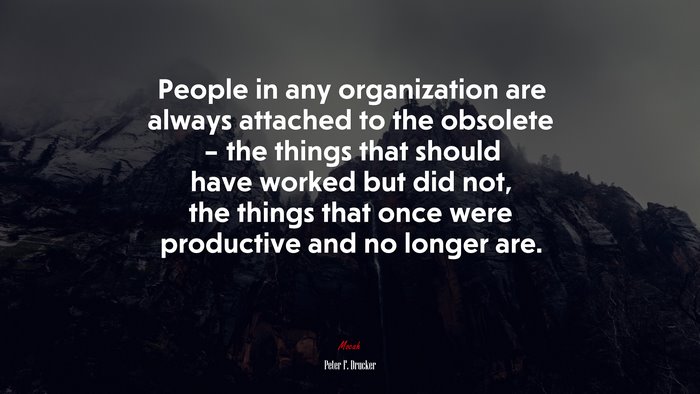 People in any organization are always attached to the obsolete – the things that should have worked but did not, the things that once were productive and no longer are. | Peter F. Drucker quote