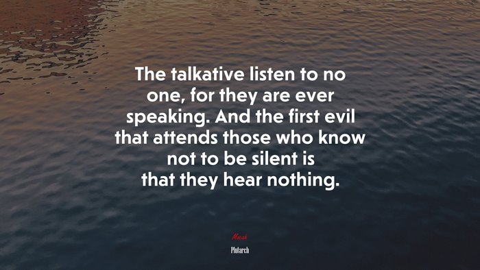 The talkative listen to no one, for they are ever speaking. And the first evil that attends those who know not to be silent is that they hear nothing. | Plutarch quote