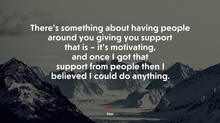 There’s something about having people around you giving you support that is – it’s motivating, and once I got that support from people then I believed I could do anything. | Prince quote