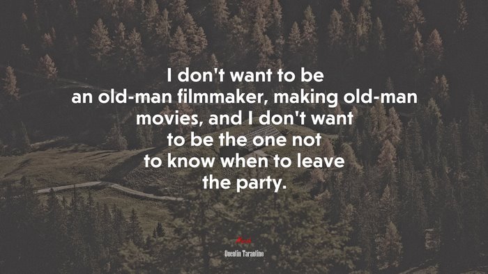 I don’t want to be an old-man filmmaker, making old-man movies, and I don’t want to be the one not to know when to leave the party. | Quentin Tarantino quote