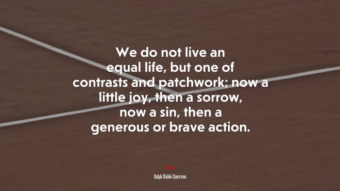 We do not live an equal life, but one of contrasts and patchwork; now a little joy, then a sorrow, now a sin, then a generous or brave action. | Ralph Waldo Emerson quote
