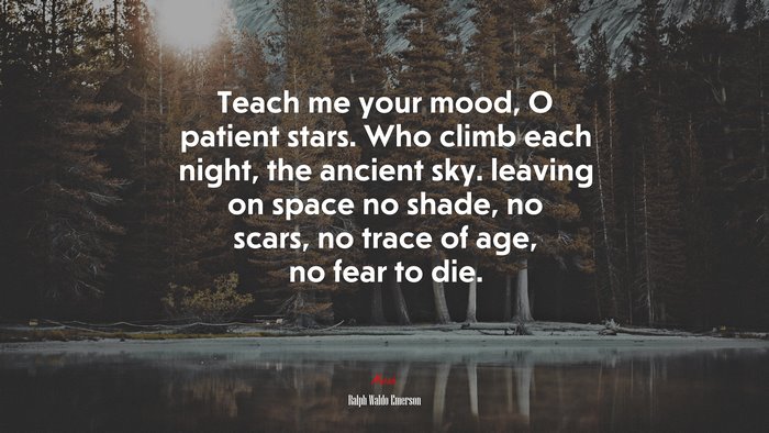 Teach me your mood, O patient stars. Who climb each night, the ancient sky. leaving on space no shade, no scars, no trace of age, no fear to die. | Ralph Waldo Emerson quote