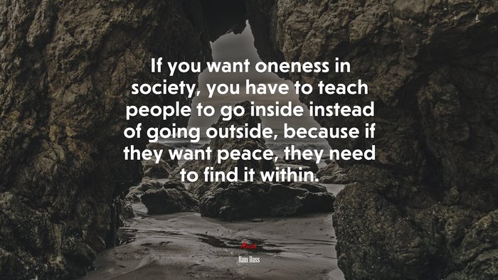 If you want oneness in society, you have to teach people to go inside instead of going outside, because if they want peace, they need to find it within. | Ram Dass quote