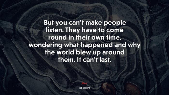 But you can’t make people listen. They have to come round in their own time, wondering what happened and why the world blew up around them. It can’t last. | Ray Bradbury quote