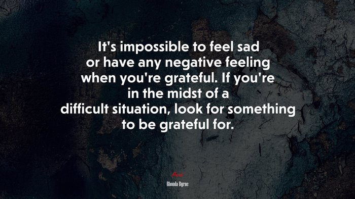 It’s impossible to feel sad or have any negative feeling when you’re grateful. If you’re in the midst of a difficult situation, look for something to be grateful for. | Rhonda Byrne quote