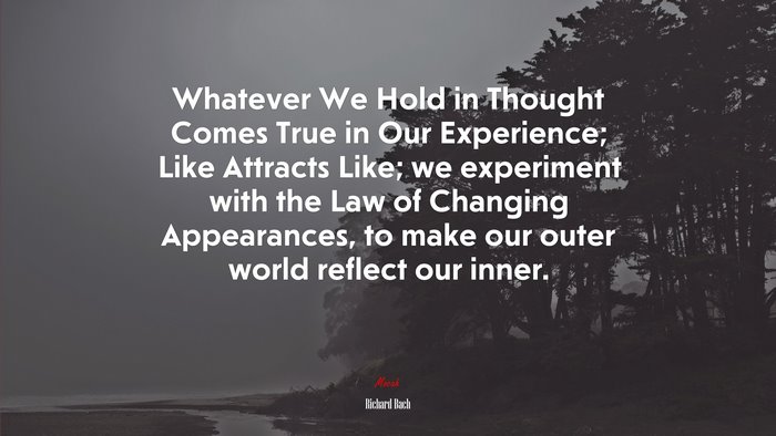 Whatever We Hold in Thought Comes True in Our Experience; Like Attracts Like; we experiment with the Law of Changing Appearances, to make our outer world reflect our inner. | Richard Bach quote