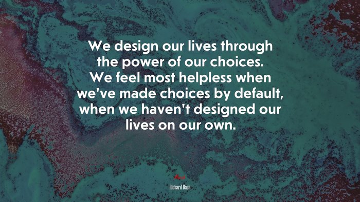 We design our lives through the power of our choices. We feel most helpless when we’ve made choices by default, when we haven’t designed our lives on our own. | Richard Bach quote