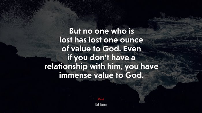 But no one who is lost has lost one ounce of value to God. Even if you don’t have a relationship with him, you have immense value to God. | Rick Warren quote