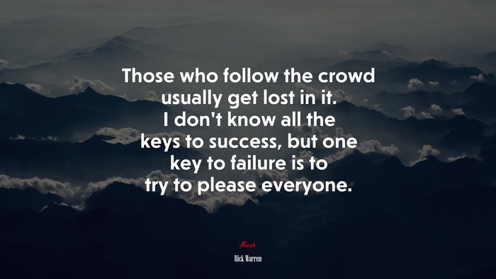 Those who follow the crowd usually get lost in it. I don’t know all the keys to success, but one key to failure is to try to please everyone. | Rick Warren quote