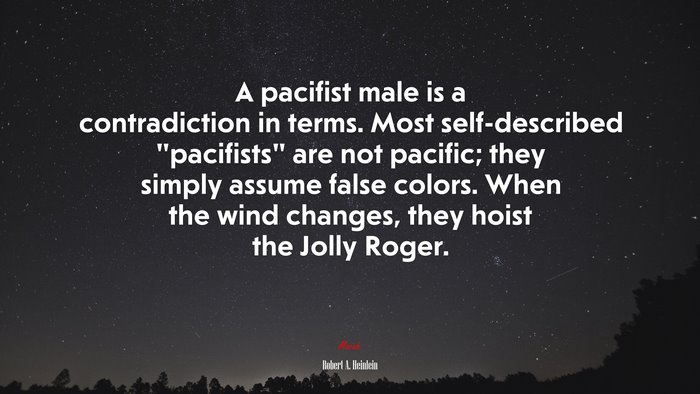 A pacifist male is a contradiction in terms. Most self-described “pacifists” are not pacific; they simply assume false colors. When the wind changes, they hoist the Jolly Roger. | Robert A. Heinlein quote