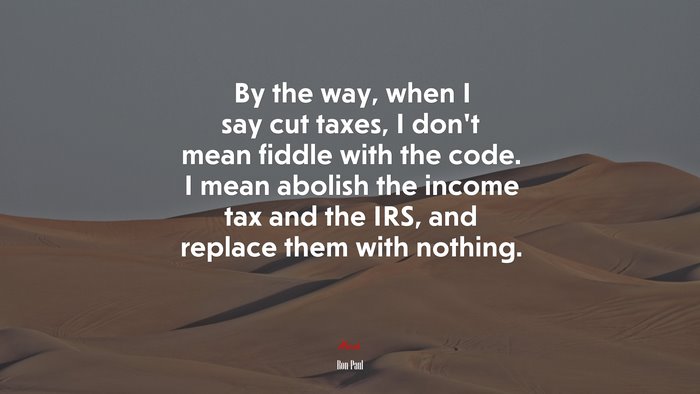 By the way, when I say cut taxes, I don’t mean fiddle with the code. I mean abolish the income tax and the IRS, and replace them with nothing. | Ron Paul quote
