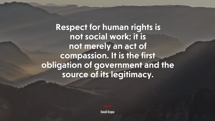 Respect for human rights is not social work; it is not merely an act of compassion. It is the first obligation of government and the source of its legitimacy. | Ronald Reagan quote