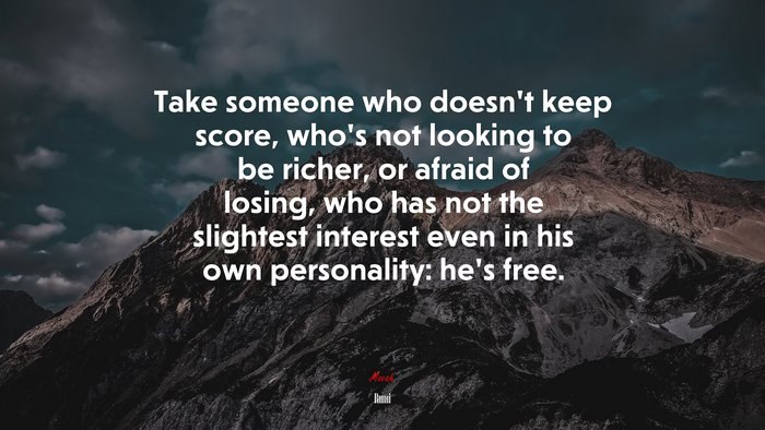 Take someone who doesn’t keep score, who’s not looking to be richer, or afraid of losing, who has not the slightest interest even in his own personality: he’s free. | Rumi quote