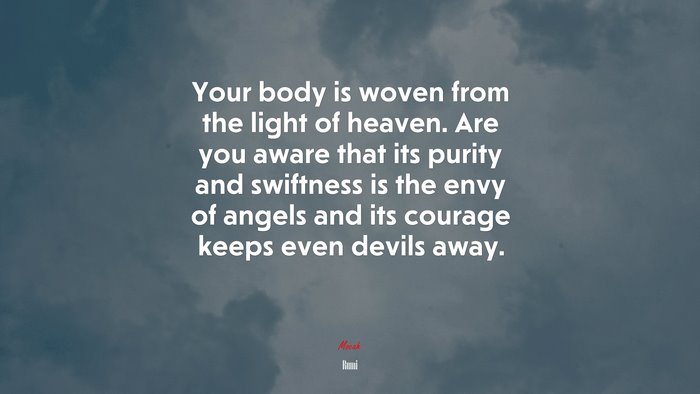 Your body is woven from the light of heaven. Are you aware that its purity and swiftness is the envy of angels and its courage keeps even devils away. | Rumi quote