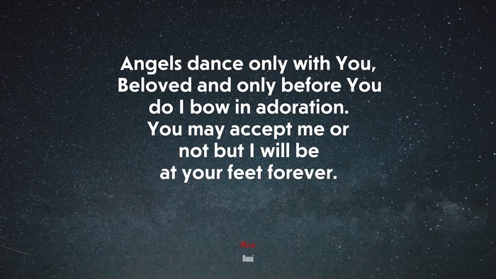 Angels dance only with You, Beloved and only before You do I bow in adoration. You may accept me or not but I will be at your feet forever. | Rumi quote