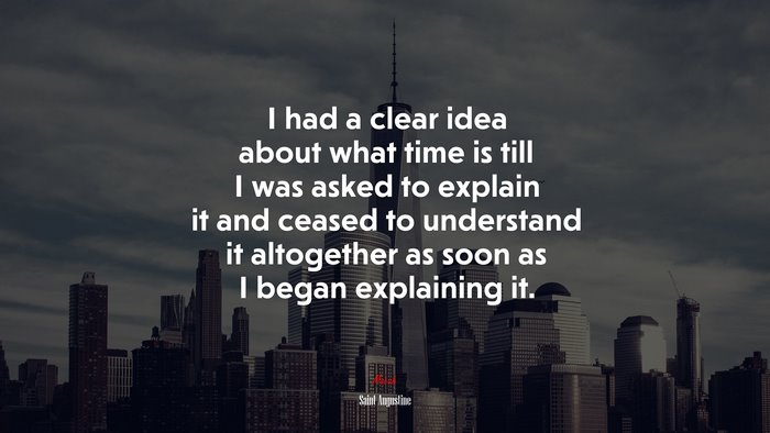 I had a clear idea about what time is till I was asked to explain it and ceased to understand it altogether as soon as I began explaining it. | Saint Augustine quote