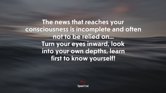The news that reaches your consciousness is incomplete and often not to be relied on... Turn your eyes inward, look into your own depths, learn first to know yourself! | Sigmund Freud quote
