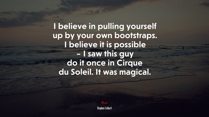 I believe in pulling yourself up by your own bootstraps. I believe it is possible – I saw this guy do it once in Cirque du Soleil. It was magical. | Stephen Colbert quote