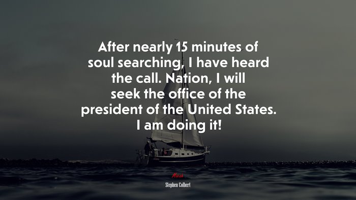 After nearly 15 minutes of soul searching, I have heard the call. Nation, I will seek the office of the president of the United States. I am doing it! | Stephen Colbert quote