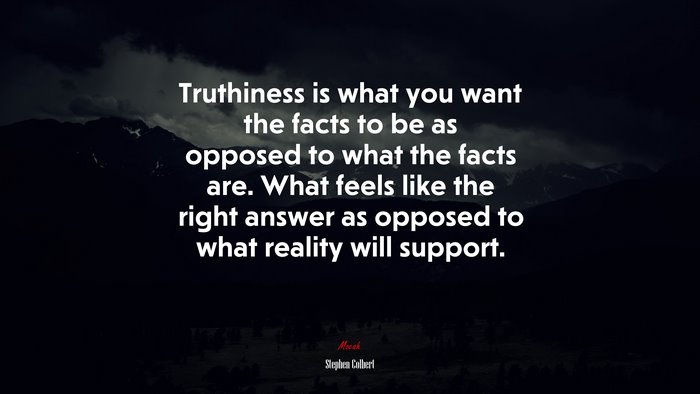 Truthiness is what you want the facts to be as opposed to what the facts are. What feels like the right answer as opposed to what reality will support. | Stephen Colbert quote