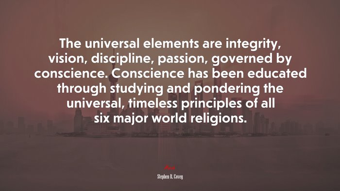 The universal elements are integrity, vision, discipline, passion, governed by conscience. Conscience has been educated through studying and pondering the universal, timeless principles of all six major world religions. | Stephen R. Covey quote