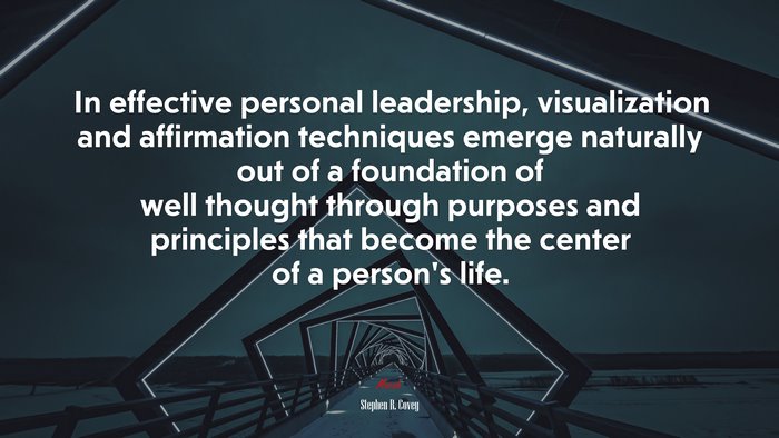 In effective personal leadership, visualization and affirmation techniques emerge naturally out of a foundation of well thought through purposes and principles that become the center of a person’s life. | Stephen R. Covey quote