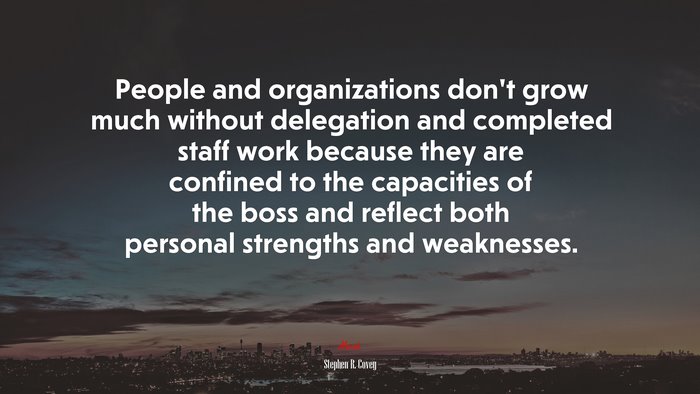 People and organizations don’t grow much without delegation and completed staff work because they are confined to the capacities of the boss and reflect both personal strengths and weaknesses. | Stephen R. Covey quote