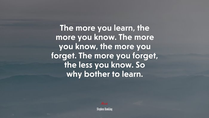 The more you learn, the more you know. The more you know, the more you forget. The more you forget, the less you know. So why bother to learn. | Stephen Hawking quote