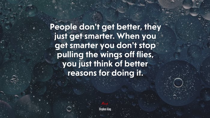 People don’t get better, they just get smarter. When you get smarter you don’t stop pulling the wings off flies, you just think of better reasons for doing it. | Stephen King quote