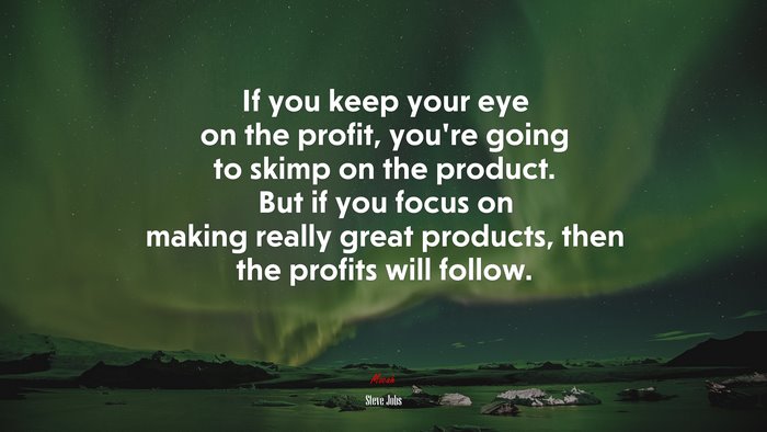 If you keep your eye on the profit, you’re going to skimp on the product. But if you focus on making really great products, then the profits will follow. | Steve Jobs quote