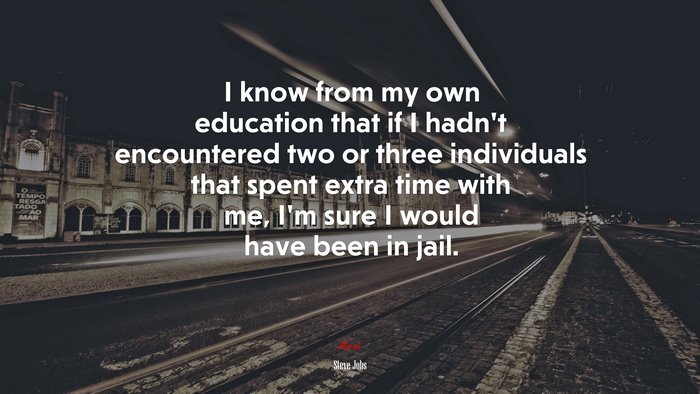 I know from my own education that if I hadn’t encountered two or three individuals that spent extra time with me, I’m sure I would have been in jail. | Steve Jobs quote