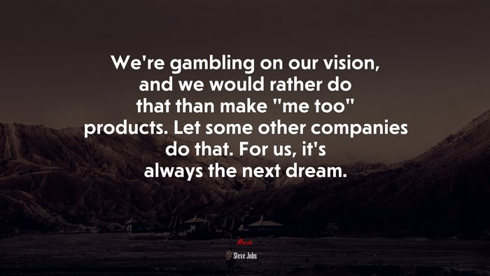We’re gambling on our vision, and we would rather do that than make “me too” products. Let some other companies do that. For us, it’s always the next dream. | Steve Jobs quote