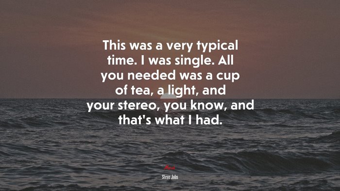 This was a very typical time. I was single. All you needed was a cup of tea, a light, and your stereo, you know, and that’s what I had. | Steve Jobs quote